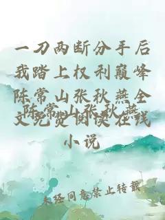 一刀两断分手后我踏上权利巅峰陈常山张秋燕全文免费阅读在线小说