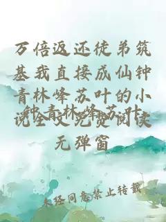 万倍返还徒弟筑基我直接成仙钟青林峰苏叶的小说全文免费阅读无弹窗