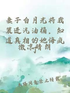 妻子白月光将我装进汽油桶，知道真相的她悔疯了
