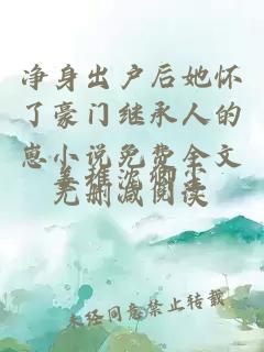 净身出户后她怀了豪门继承人的崽小说免费全文无删减阅读