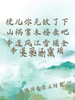 徒儿你无敌了下山祸害未婚妻吧李道风江雪瑶全文未删减