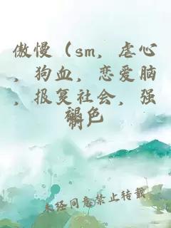 傲慢（sm，虐心，狗血，恋爱脑，报复社会，强制）