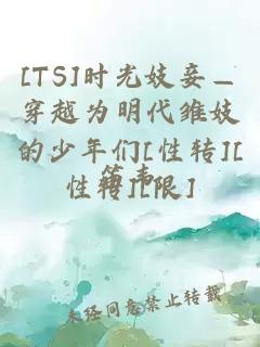 [TS]时光妓妾—穿越为明代雏妓的少年们[性转][性转][限]