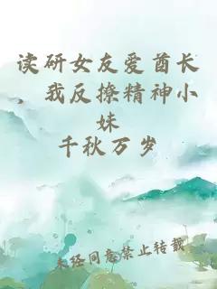 读研女友爱酋长，我反撩精神小妹