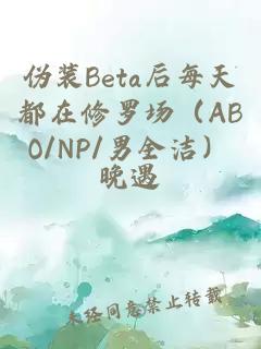 伪装Beta后每天都在修罗场（ABO/NP/男全洁）