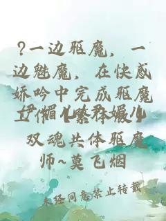 ?一边驱魔，一边魅魔，在快感娇吟中完成驱魔工作【繁体版】 双魂共体驱魔师~莫飞烟