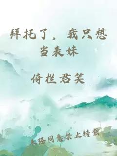 拜托了，我只想当表妹