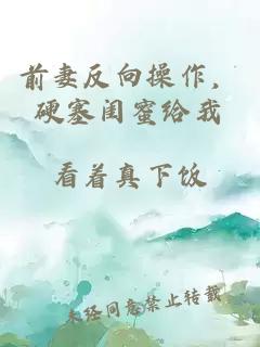 前妻反向操作，硬塞闺蜜给我