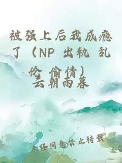 被强上后我成瘾了（NP 出轨 乱伦 偷情）