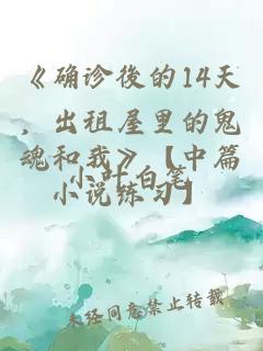 《确诊後的14天，出租屋里的鬼魂和我》【中篇小说练习】