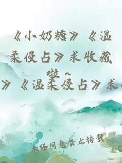 《小奶糖》《温柔侵占》求收藏啦～